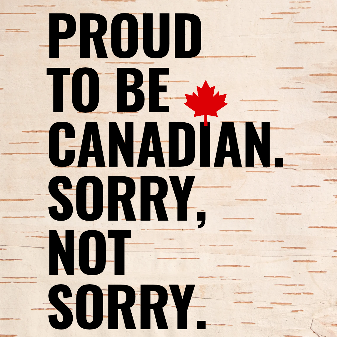 ** Proud to be Canadian. Sorry, not Sorry